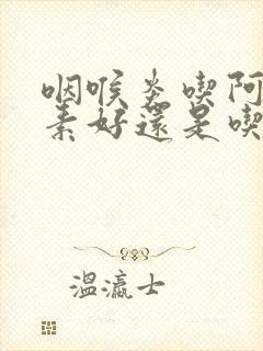 咽喉炎吃阿奇霉素好还是吃头孢好