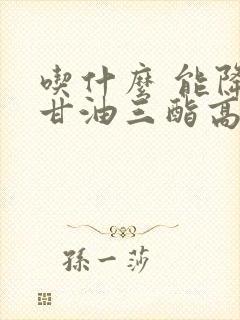 吃什么 能降低甘油三酯高