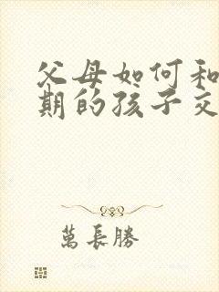 父母如何和叛逆期的孩子交流