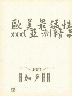 欧美最猛性xxxxx(亚洲精品)