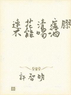 连花清瘟胶囊能不能喝酒