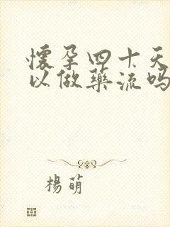 怀孕四十天还可以做药流吗