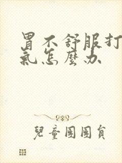 胃不舒服打嗝胀气怎么办