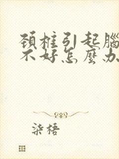 颈椎引起脑供血不好怎么办