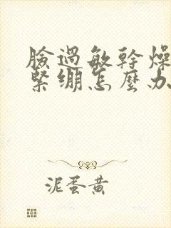 脸过敏干燥脱皮紧绷怎么办