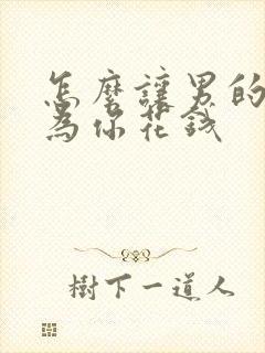 怎么让男的舍得为你花钱