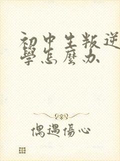 初中生叛逆期厌学怎么办