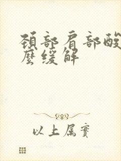 颈部肩部酸痛怎么缓解