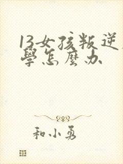 13女孩叛逆厌学怎么办