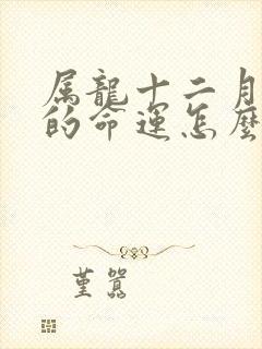 属龙十二月出生的命运怎么样