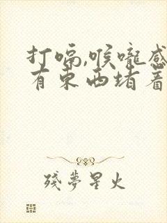 打嗝,喉咙感觉有东西堵着是怎么回事