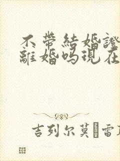 不带结婚证可以离婚吗现在