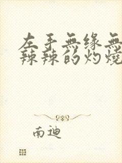 左手无缘无故火辣辣的灼烧感