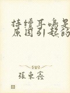 持续耳鸣是什么原因引起的