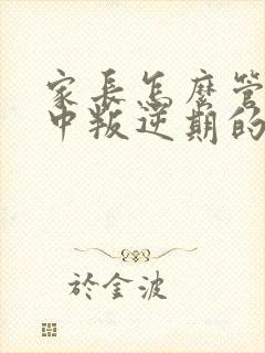 家长怎么管教初中叛逆期的孩子