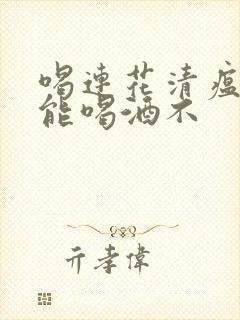 喝连花清瘟胶囊能喝酒不封面