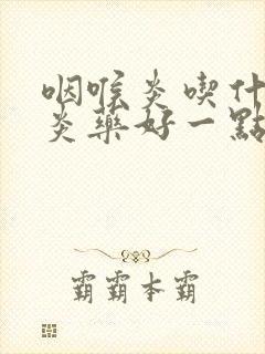 咽喉炎吃什么消炎药好一点