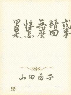 男性无精或少精是怎么回事