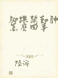 脚踝关节肿疼是怎么回事