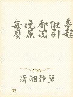 每晚都做梦是什么原因引起的