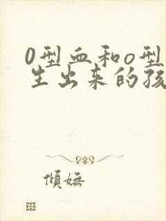 0型血和o型血生出来的孩子应该是什么血型