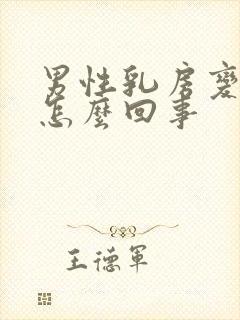 男性乳房变大是怎么回事