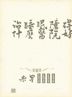 治睡眠障碍症到什么医院好