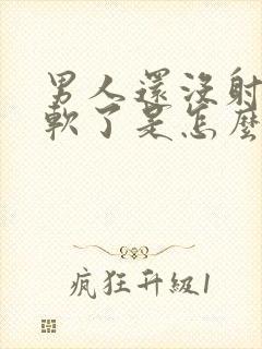 男人还没射精就软了是怎么回事