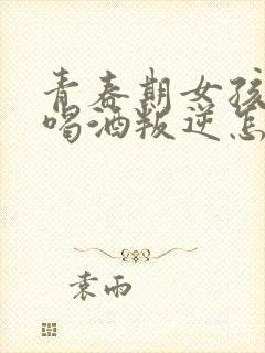 青春期女孩抽烟喝酒叛逆怎么办?