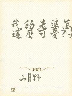 我的老婆怎么能这么可爱?最近章节