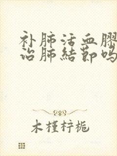 补肺活血胶囊能治肺结节吗