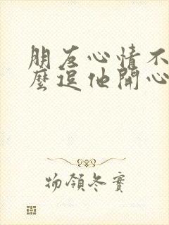 朋友心情不好怎么逗他开心