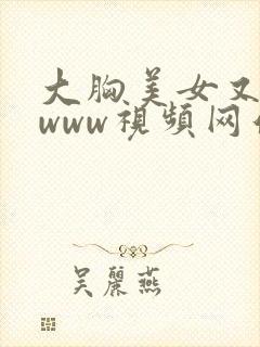 大胸美女又黄又www视频网站