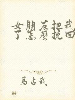 女朋友把我拉黑了怎么挽回