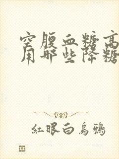 空腹血糖高可选用哪些降糖药