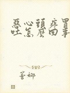 恶心头疼胃胀想吐怎么回事