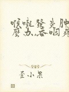 喉咙发炎肿痛怎么办,吞咽疼痛咳嗽