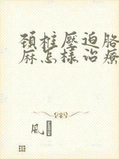 颈椎压迫胳膊手麻怎样治疗