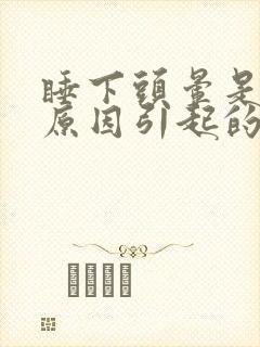 睡下头晕是什么原因引起的