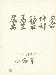 属马的什么时候出生最好命