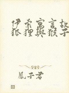 伊索寓言故事 狐狸与猴子的故事