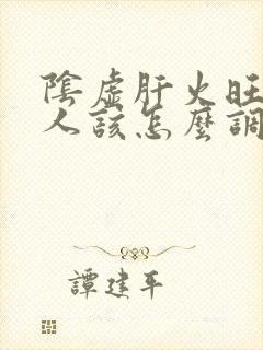 阴虚肝火旺的女人该怎么调理身体