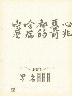 吃啥都恶心是什么病的前兆