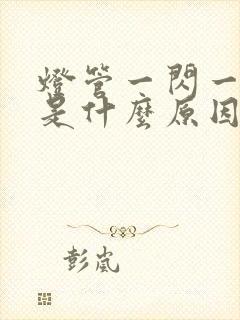 灯管一闪一闪的是什么原因