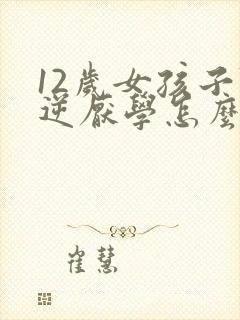 12岁女孩子叛逆厌学怎么办