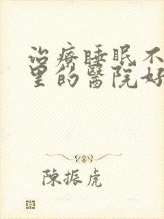 治疗睡眠不好哪里的医院好