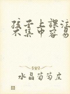 孩子上课注意力不集中容易走神怎么办