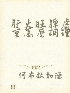 肝火旺脾虚湿气重怎么调理