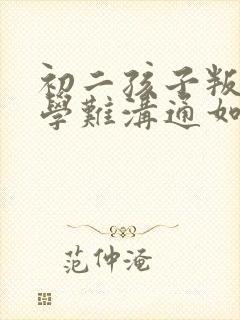 初二孩子叛逆厌学难沟通如何引导