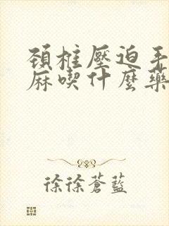 颈椎压迫手麻脚麻吃什么药